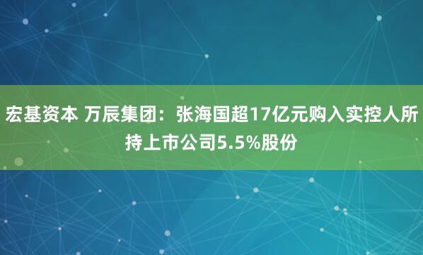 宏基资本 万辰集团：张海国超17亿元购入实控人所持上市公司5.5%股份
