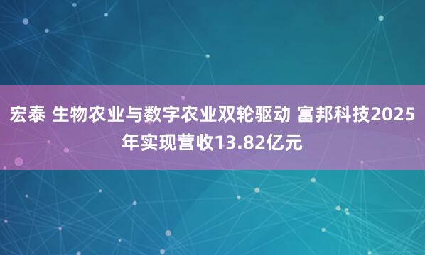 宏泰 生物农业与数字农业双轮驱动 富邦科技2025年实现营收13.82亿元
