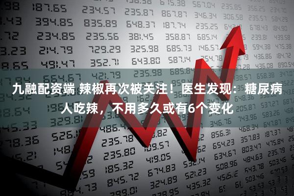 九融配资端 辣椒再次被关注！医生发现：糖尿病人吃辣，不用多久或有6个变化