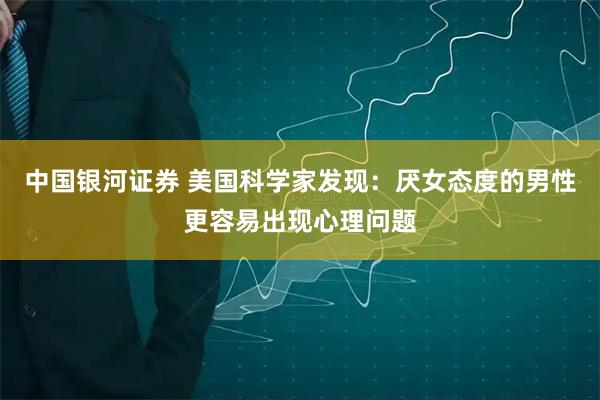 中国银河证券 美国科学家发现：厌女态度的男性更容易出现心理问题