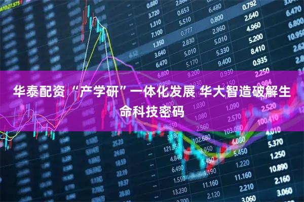 华泰配资 “产学研”一体化发展 华大智造破解生命科技密码
