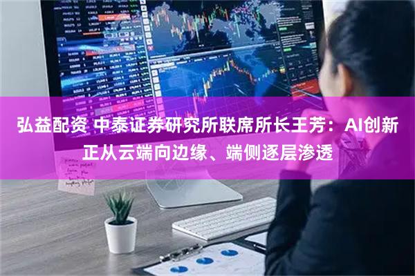 弘益配资 中泰证券研究所联席所长王芳：AI创新正从云端向边缘、端侧逐层渗透
