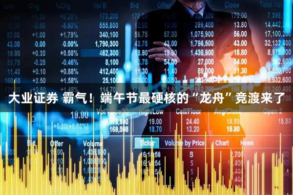 大业证券 霸气！端午节最硬核的“龙舟”竞渡来了
