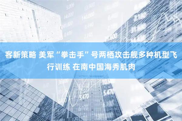 客新策略 美军“拳击手”号两栖攻击舰多种机型飞行训练 在南中国海秀肌肉