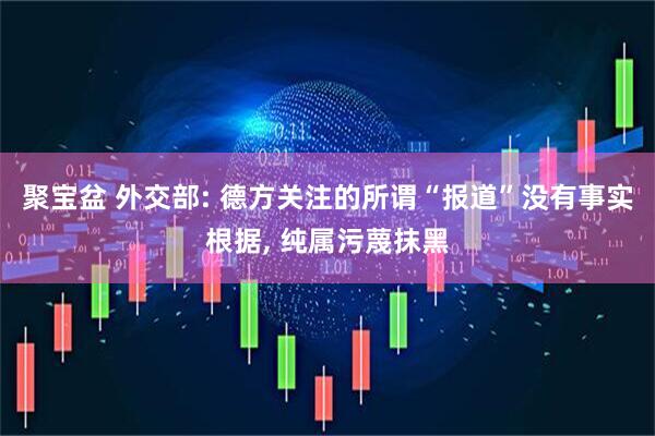 聚宝盆 外交部: 德方关注的所谓“报道”没有事实根据, 纯属污蔑抹黑