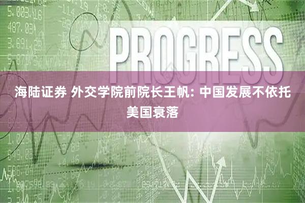 海陆证券 外交学院前院长王帆: 中国发展不依托美国衰落