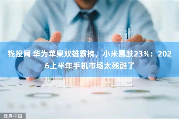 钱投网 华为苹果双雄霸榜，小米暴跌23%：2026上半年手机市场太残酷了