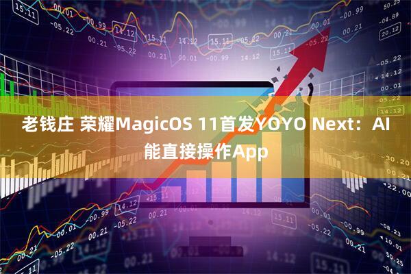 老钱庄 荣耀MagicOS 11首发YOYO Next：AI能直接操作App