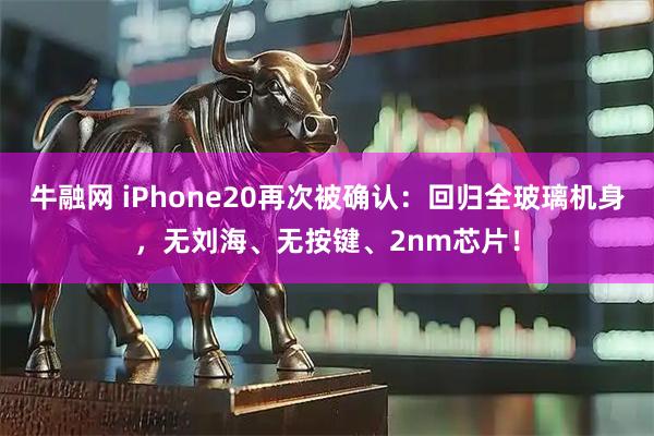 牛融网 iPhone20再次被确认：回归全玻璃机身，无刘海、无按键、2nm芯片！
