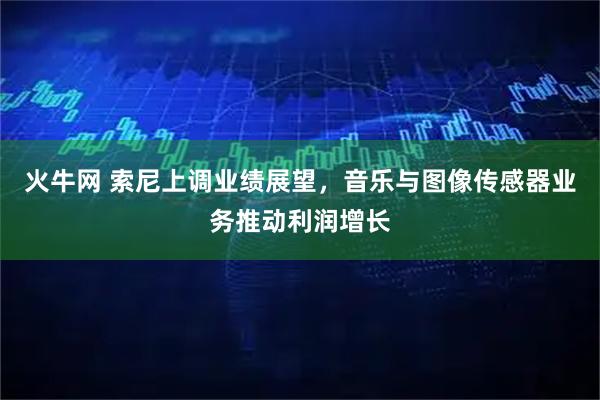 火牛网 索尼上调业绩展望，音乐与图像传感器业务推动利润增长