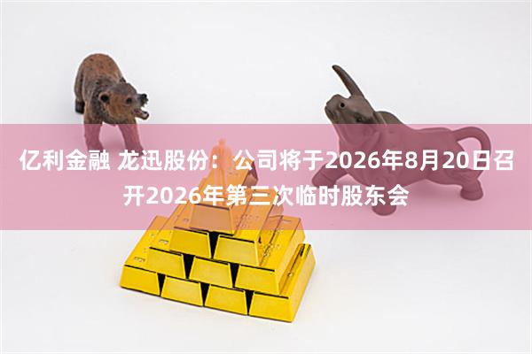 亿利金融 龙迅股份：公司将于2026年8月20日召开2026年第三次临时股东会