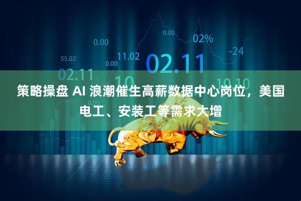策略操盘 AI 浪潮催生高薪数据中心岗位，美国电工、安装工等需求大增