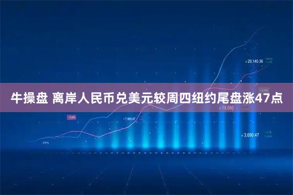 牛操盘 离岸人民币兑美元较周四纽约尾盘涨47点
