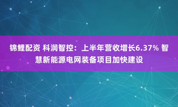 锦鲤配资 科润智控：上半年营收增长6.37% 智慧新能源电网装备项目加快建设