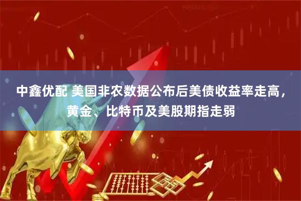 中鑫优配 美国非农数据公布后美债收益率走高，黄金、比特币及美股期指走弱