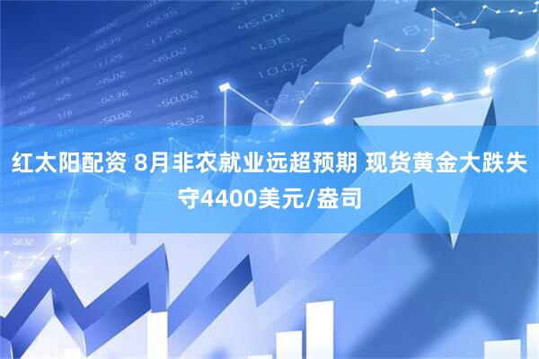红太阳配资 8月非农就业远超预期 现货黄金大跌失守4400美元/盎司