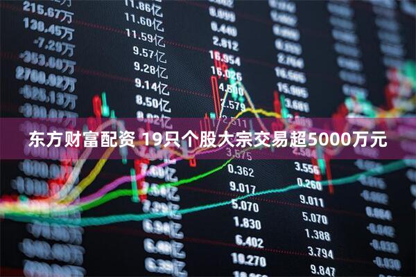东方财富配资 19只个股大宗交易超5000万元